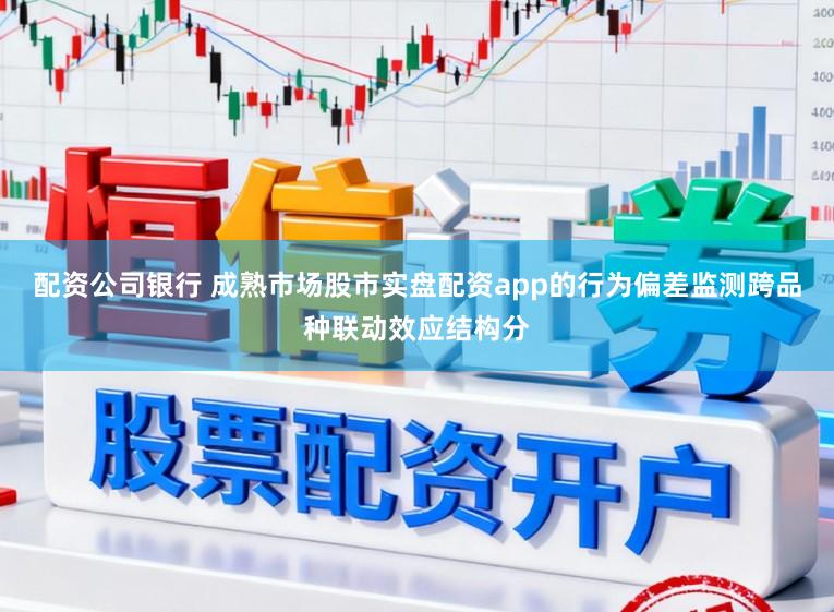 配资公司银行 成熟市场股市实盘配资app的行为偏差监测跨品种联动效应结构分