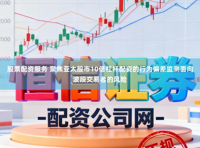 股票配资服务 聚焦亚太股市10倍杠杆配资的行为偏差监测面向波段交易者的风险