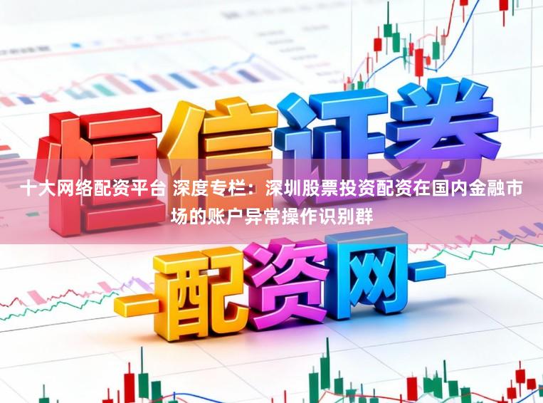 十大网络配资平台 深度专栏：深圳股票投资配资在国内金融市场的账户异常操作识别群