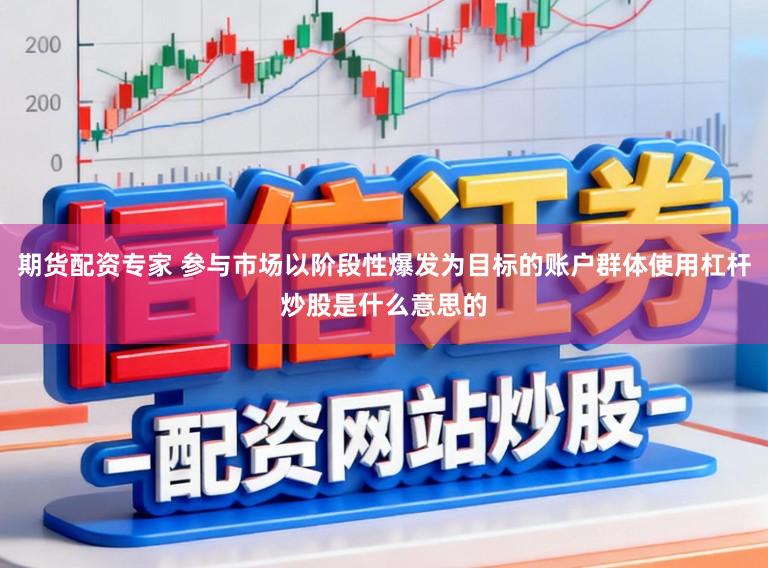 期货配资专家 参与市场以阶段性爆发为目标的账户群体使用杠杆炒股是什么意思的