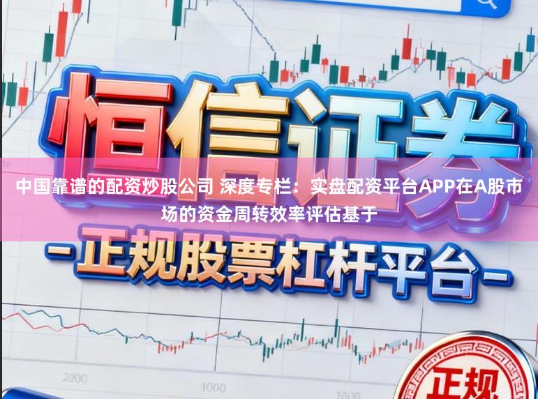 中国靠谱的配资炒股公司 深度专栏：实盘配资平台APP在A股市场的资金周转效率评估基于