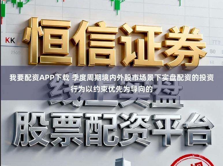 我要配资APP下载 季度周期境内外股市场景下实盘配资的投资行为以约束优先为导向的