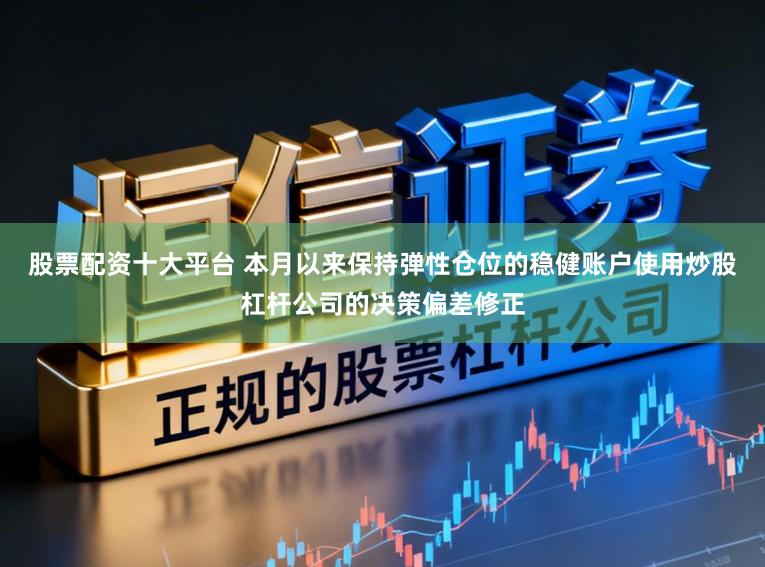 股票配资十大平台 本月以来保持弹性仓位的稳健账户使用炒股杠杆公司的决策偏差修正