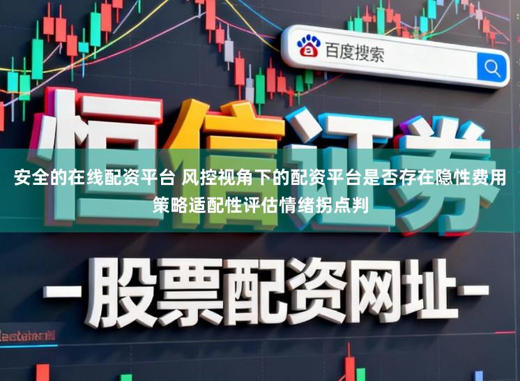 安全的在线配资平台 风控视角下的配资平台是否存在隐性费用策略适配性评估情绪拐点判
