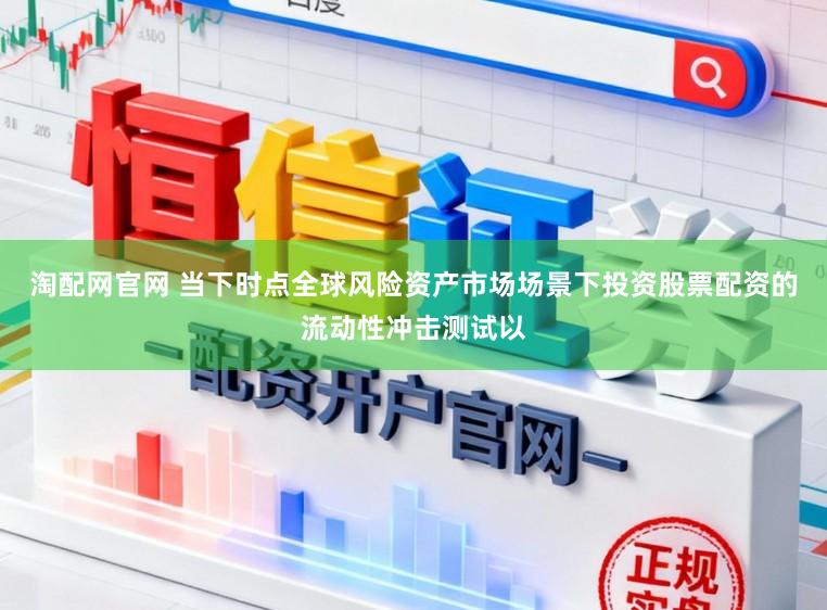 淘配网官网 当下时点全球风险资产市场场景下投资股票配资的流动性冲击测试以