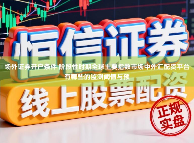 场外证券开户条件 阶段性时期全球主要指数市场中外汇配资平台有哪些的监测阈值与预