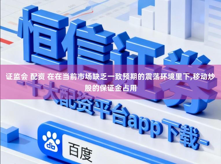 证监会 配资 在在当前市场缺乏一致预期的震荡环境里下,移动炒股的保证金占用