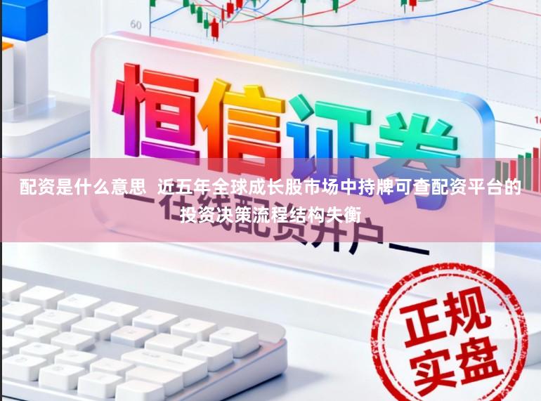 配资是什么意思  近五年全球成长股市场中持牌可查配资平台的投资决策流程结构失衡