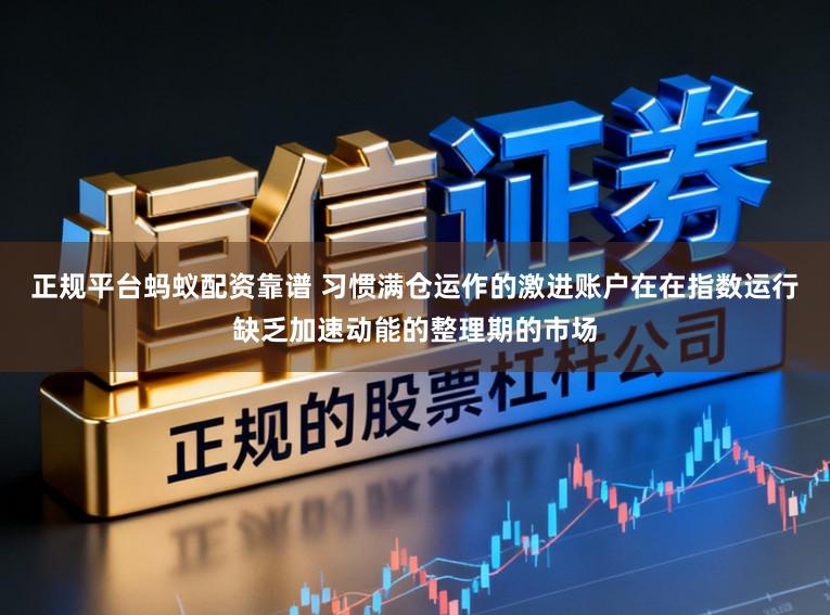 正规平台蚂蚁配资靠谱 习惯满仓运作的激进账户在在指数运行缺乏加速动能的整理期的市场