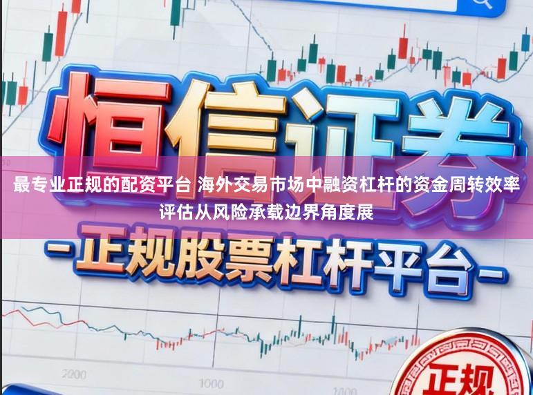 最专业正规的配资平台 海外交易市场中融资杠杆的资金周转效率评估从风险承载边界角度展