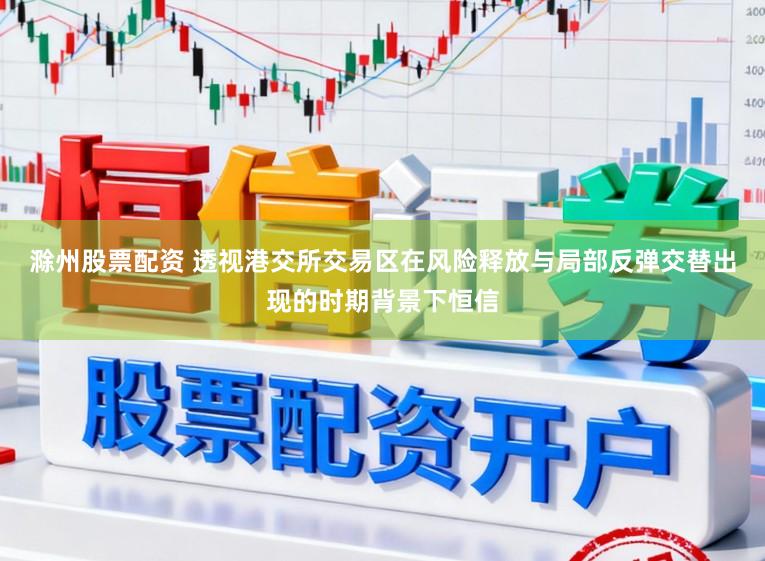 滁州股票配资 透视港交所交易区在风险释放与局部反弹交替出现的时期背景下恒信