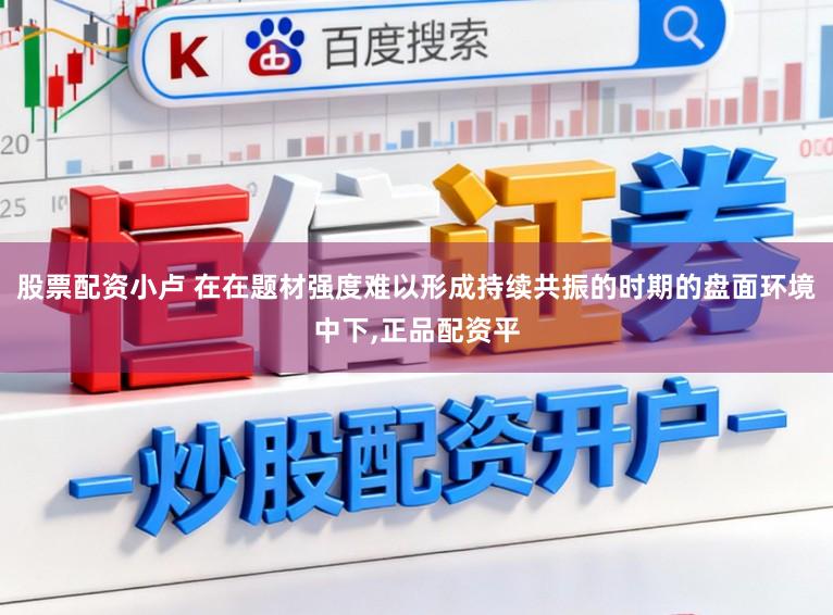 股票配资小卢 在在题材强度难以形成持续共振的时期的盘面环境中下,正品配资平