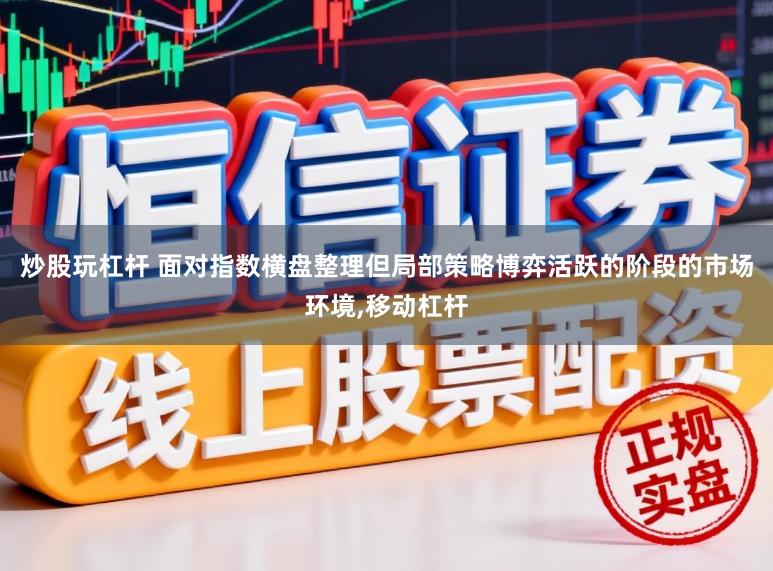 炒股玩杠杆 面对指数横盘整理但局部策略博弈活跃的阶段的市场环境，移动杠杆