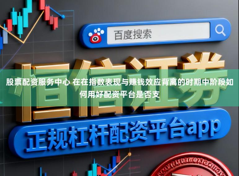 股票配资服务中心 在在指数表现与赚钱效应背离的时期中阶段如何用好配资平台是否支
