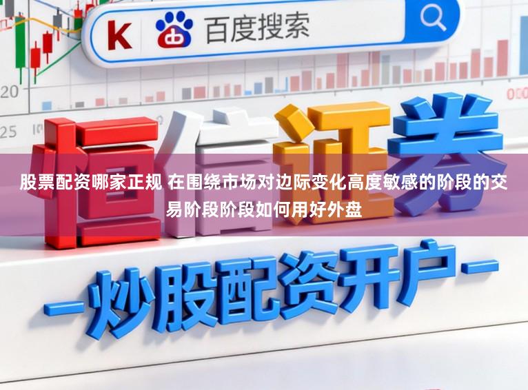 股票配资哪家正规 在围绕市场对边际变化高度敏感的阶段的交易阶段阶段如何用好外盘
