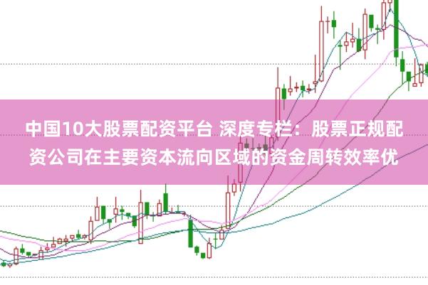 中国10大股票配资平台 深度专栏：股票正规配资公司在主要资本流向区域的资金周转效率优