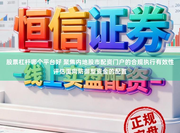 股票杠杆哪个平台好 聚焦内地股市配资门户的合规执行有效性评估面向防御型资金的配置