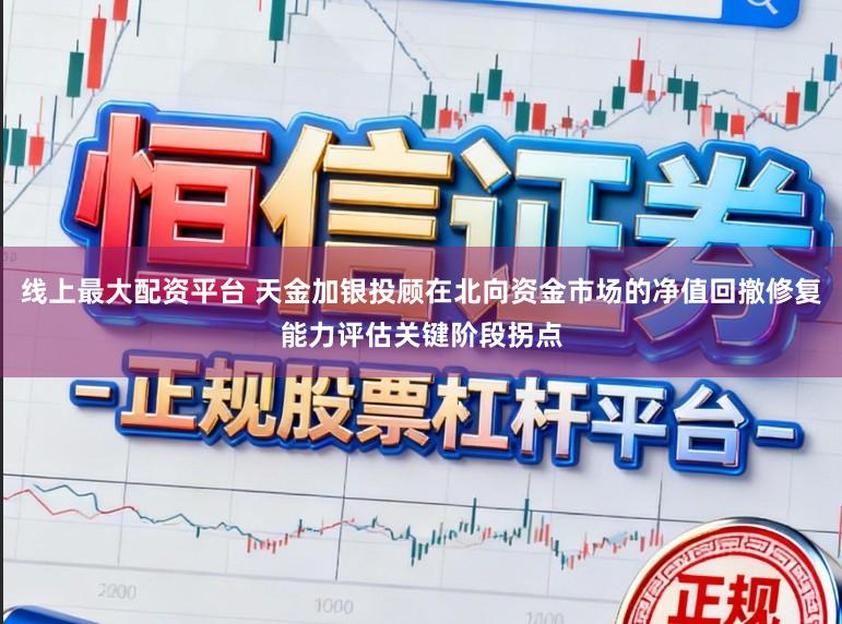 线上最大配资平台 天金加银投顾在北向资金市场的净值回撤修复能力评估关键阶段拐点