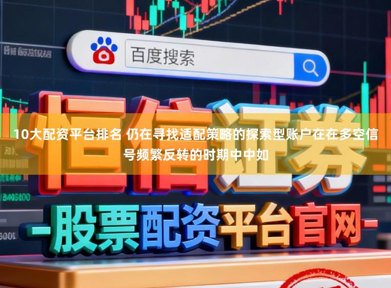 10大配资平台排名 仍在寻找适配策略的探索型账户在在多空信号频繁反转的时期中中如
