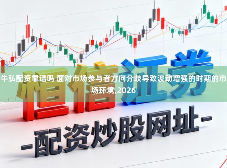 牛弘配资靠谱吗 面对市场参与者方向分歧导致波动增强的时期的市场环境,2026