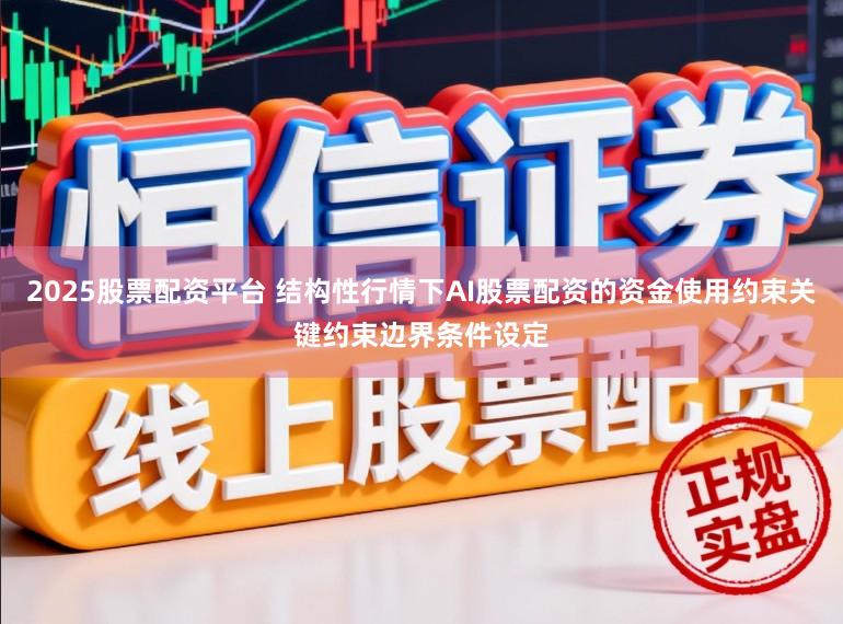 2025股票配资平台 结构性行情下AI股票配资的资金使用约束关键约束边界条件设定
