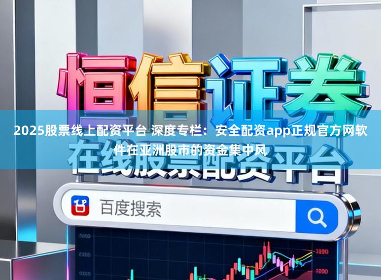2025股票线上配资平台 深度专栏：安全配资app正规官方网软件在亚洲股市的资金集中风