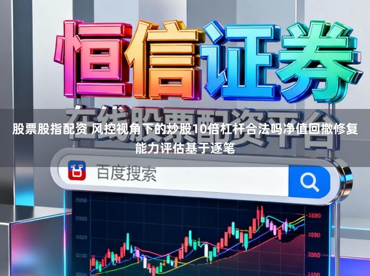 股票股指配资 风控视角下的炒股10倍杠杆合法吗净值回撤修复能力评估基于逐笔