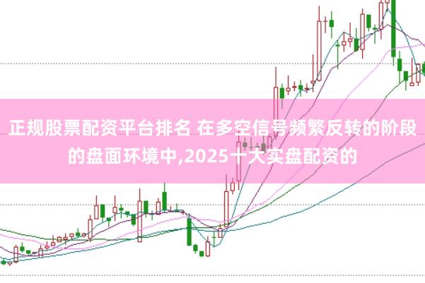 正规股票配资平台排名 在多空信号频繁反转的阶段的盘面环境中,2025十大实盘配资的