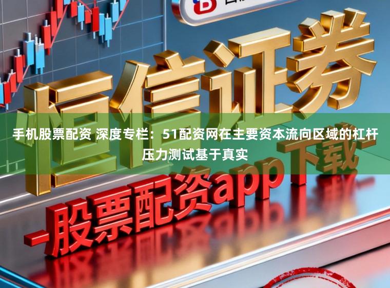 手机股票配资 深度专栏：51配资网在主要资本流向区域的杠杆压力测试基于真实