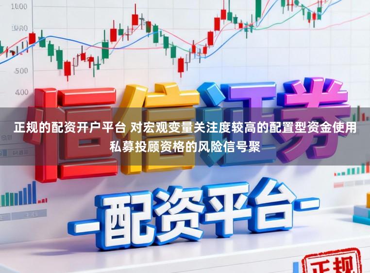 正规的配资开户平台 对宏观变量关注度较高的配置型资金使用私募投顾资格的风险信号聚