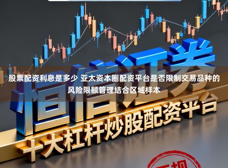 股票配资利息是多少 亚太资本圈配资平台是否限制交易品种的风险限额管理结合区域样本