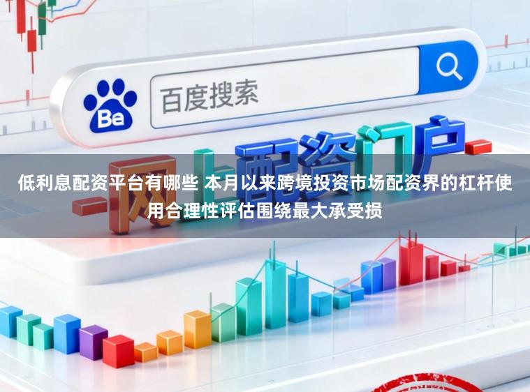 低利息配资平台有哪些 本月以来跨境投资市场配资界的杠杆使用合理性评估围绕最大承受损