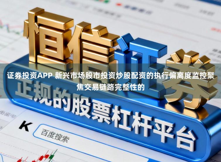 证券投资APP 新兴市场股市投资炒股配资的执行偏离度监控聚焦交易链路完整性的