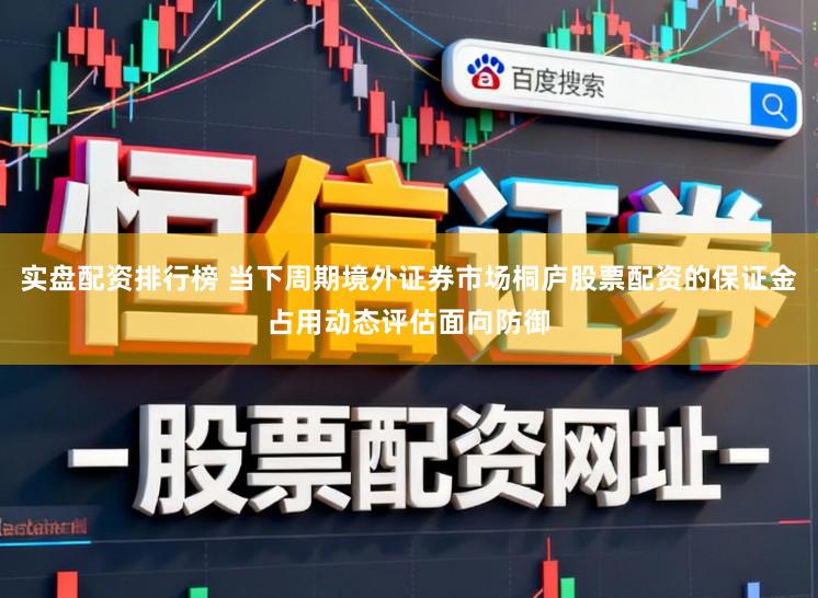 实盘配资排行榜 当下周期境外证券市场桐庐股票配资的保证金占用动态评估面向防御