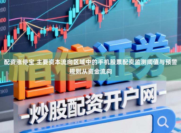 配资涨停宝 主要资本流向区域中的手机股票配资监测阈值与预警规则从资金流向