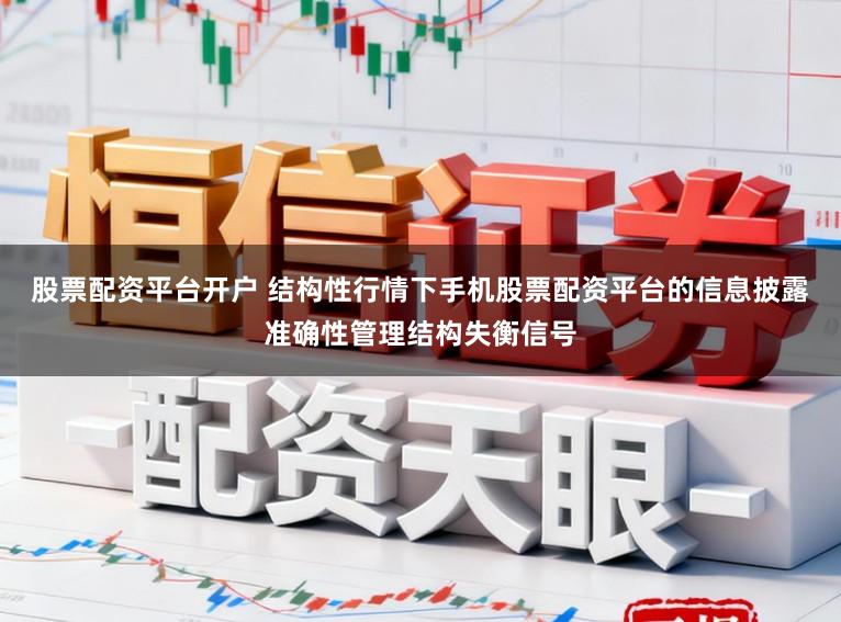 股票配资平台开户 结构性行情下手机股票配资平台的信息披露准确性管理结构失衡信号
