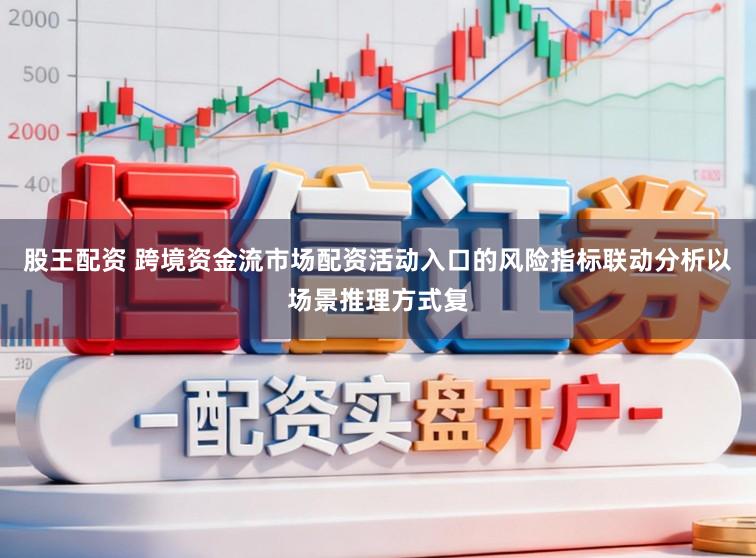 股王配资 跨境资金流市场配资活动入口的风险指标联动分析以场景推理方式复