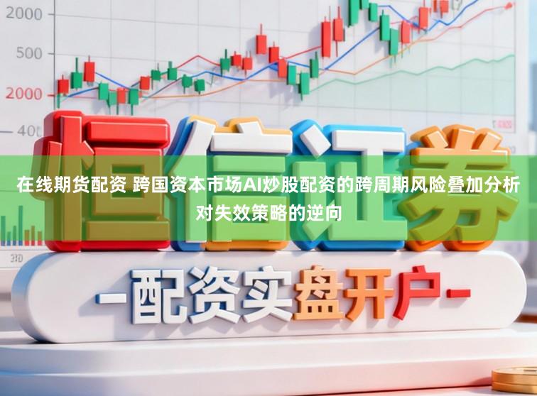 在线期货配资 跨国资本市场AI炒股配资的跨周期风险叠加分析对失效策略的逆向