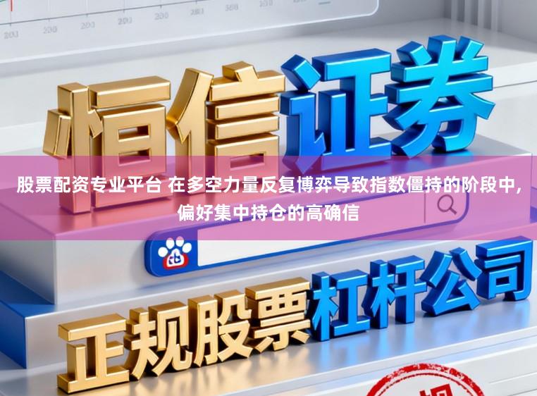 股票配资专业平台 在多空力量反复博弈导致指数僵持的阶段中，偏好集中持仓的高确信
