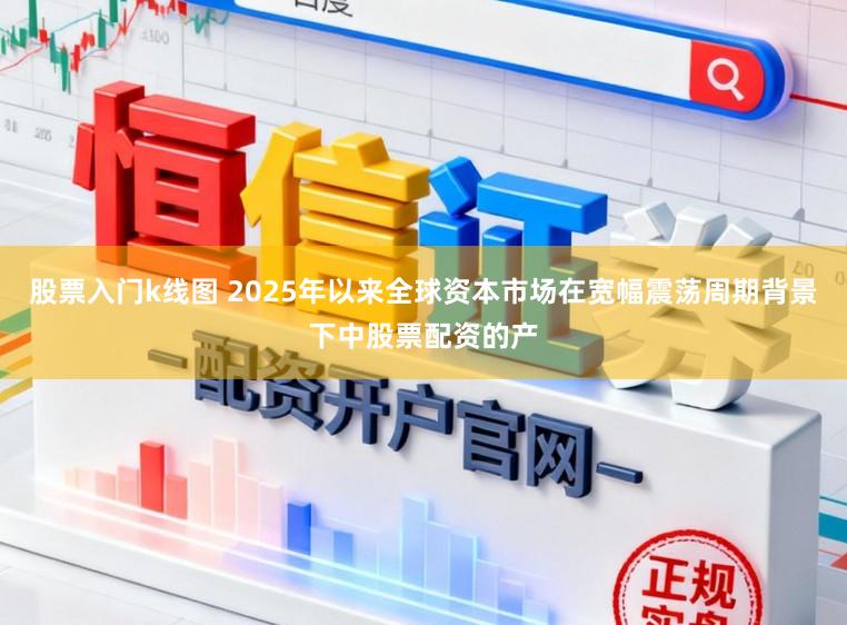 股票入门k线图 2025年以来全球资本市场在宽幅震荡周期背景下中股票配资的产