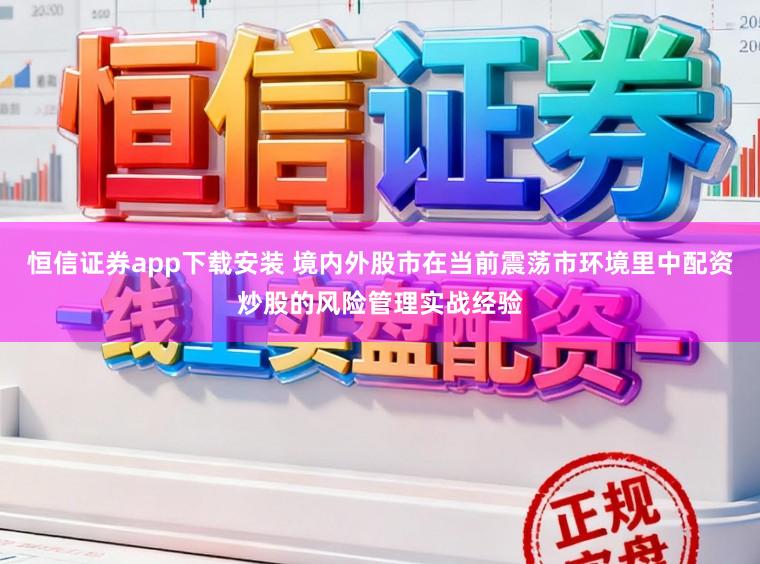 恒信证券app下载安装 境内外股市在当前震荡市环境里中配资炒股的风险管理实战经验
