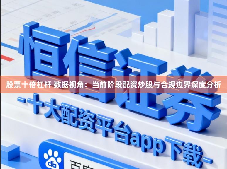 股票十倍杠杆 数据视角：当前阶段配资炒股与合规边界深度分析