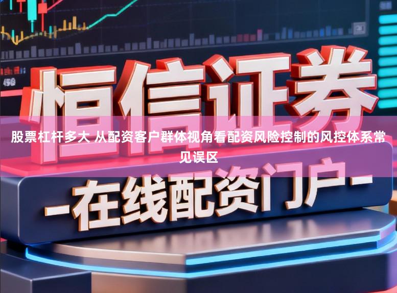 股票杠杆多大 从配资客户群体视角看配资风险控制的风控体系常见误区