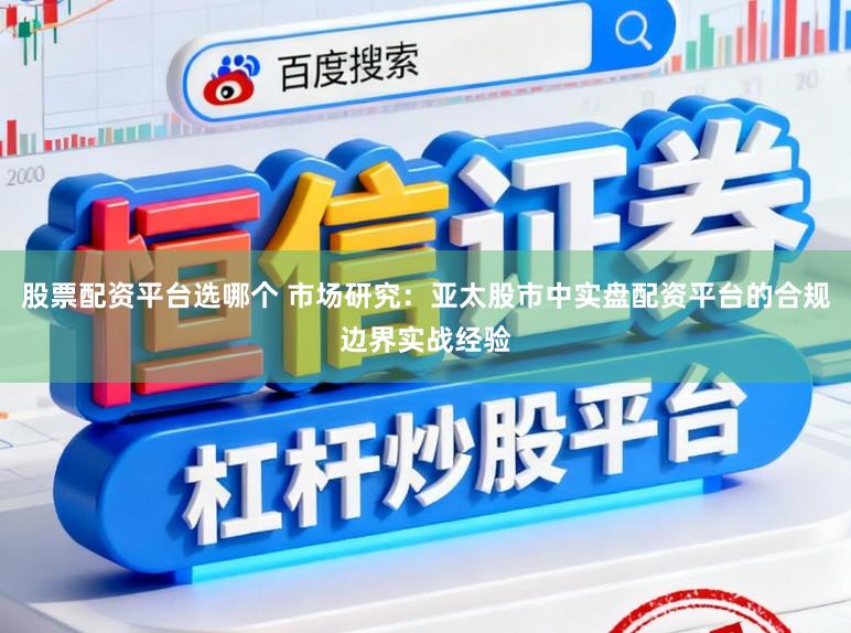 股票配资平台选哪个 市场研究：亚太股市中实盘配资平台的合规边界实战经验