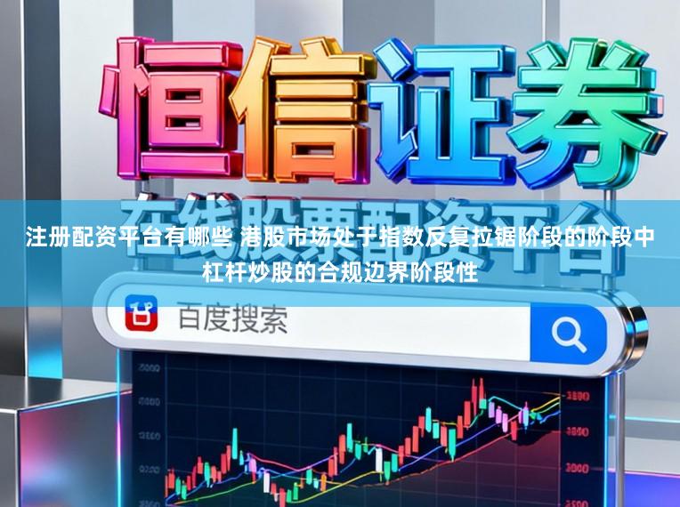 注册配资平台有哪些 港股市场处于指数反复拉锯阶段的阶段中杠杆炒股的合规边界阶段性