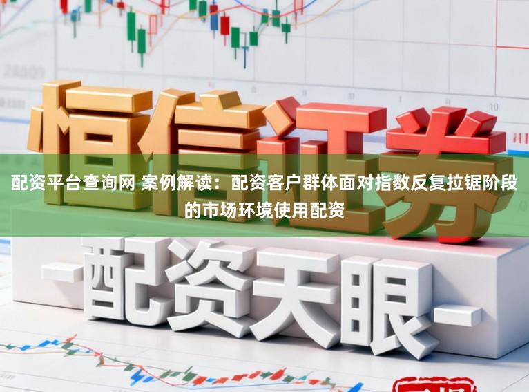 配资平台查询网 案例解读:配资客户群体面对指数反复拉锯阶段的市场环境使用配资