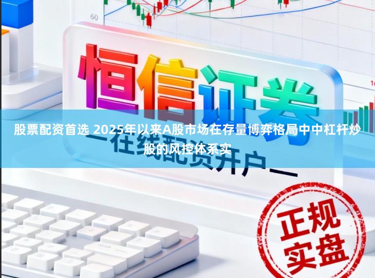 股票配资首选 2025年以来A股市场在存量博弈格局中中杠杆炒股的风控体系实
