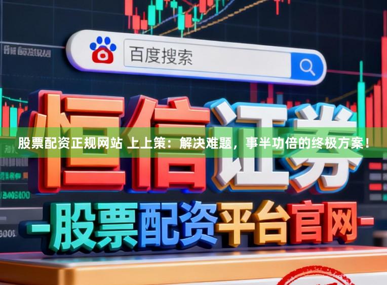 股票配资正规网站 上上策：解决难题，事半功倍的终极方案！