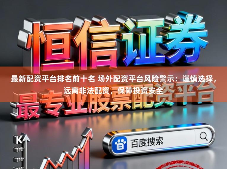 最新配资平台排名前十名 场外配资平台风险警示：谨慎选择，远离非法配资，保障投资安全
