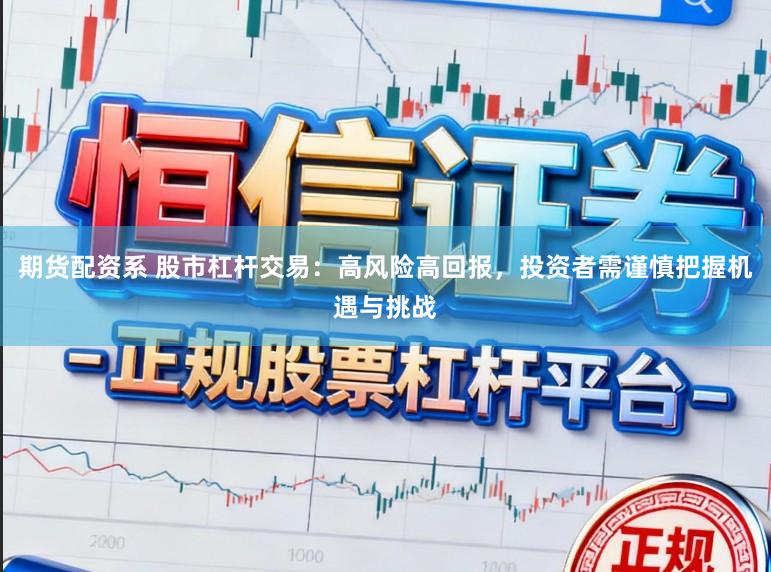 期货配资系 股市杠杆交易：高风险高回报，投资者需谨慎把握机遇与挑战